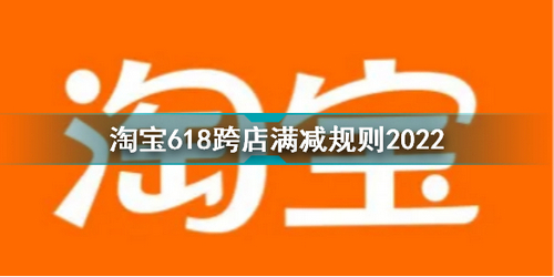 2022淘宝618跨店满减规则是什么 淘宝618跨店满减规则介绍