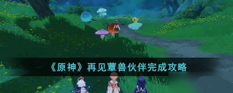 原神再见蕈兽伙伴任务怎么完成 再见蕈兽伙伴任务图文攻略
