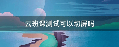 云班课考试切屏会有记录吗 云班课安全切屏方法教程