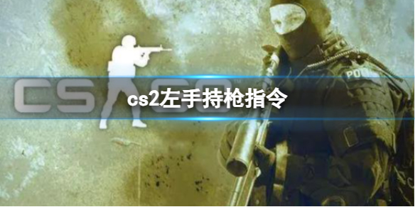 cs2左手持枪指令方法 cs2怎么调持枪视角